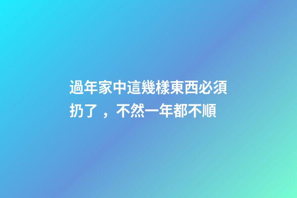 過年家中這幾樣東西必須扔了，不然一年都不順